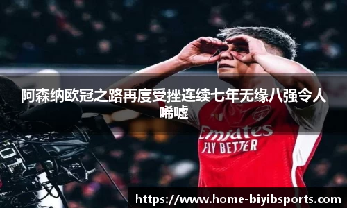阿森纳欧冠之路再度受挫连续七年无缘八强令人唏嘘