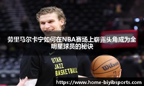 劳里马尔卡宁如何在NBA赛场上崭露头角成为全明星球员的秘诀